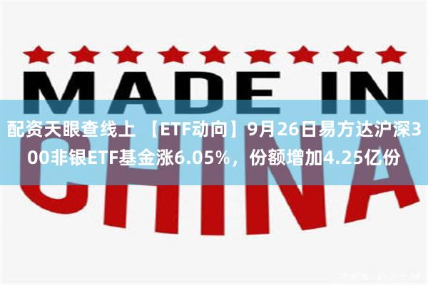 配资天眼查线上 【ETF动向】9月26日易方达沪深300非银ETF基金涨6.05%，份额增加4.25亿份