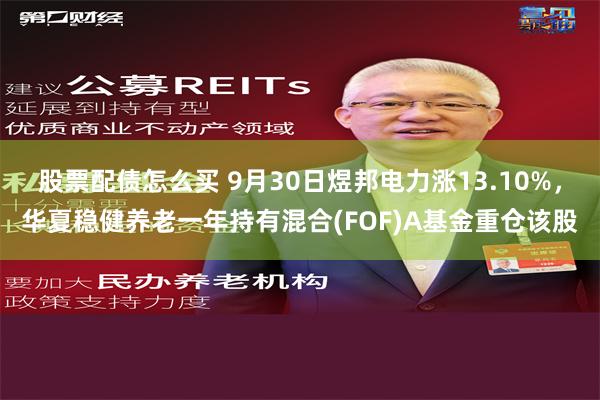 股票配债怎么买 9月30日煜邦电力涨13.10%，华夏稳健养老一年持有混合(FOF)A基金重仓该股