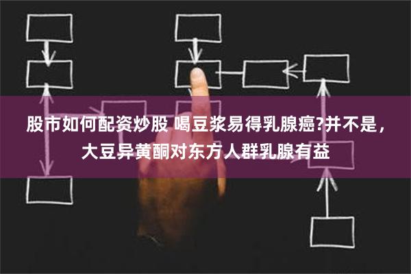 股市如何配资炒股 喝豆浆易得乳腺癌?并不是，大豆异黄酮对东方人群乳腺有益