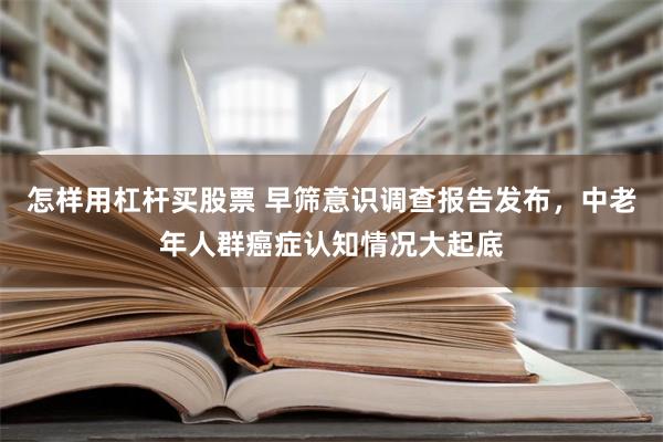 怎样用杠杆买股票 早筛意识调查报告发布，中老年人群癌症认知情况大起底