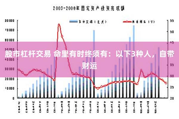 股市杠杆交易 命里有时终须有：以下3种人，自带财运