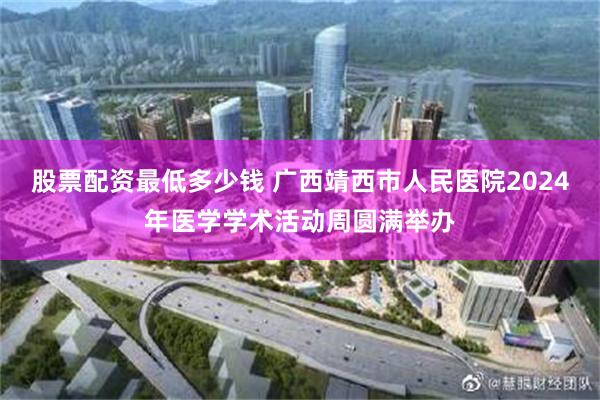 股票配资最低多少钱 广西靖西市人民医院2024年医学学术活动周圆满举办