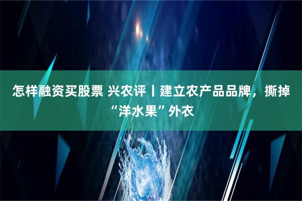 怎样融资买股票 兴农评丨建立农产品品牌，撕掉“洋水果”外衣