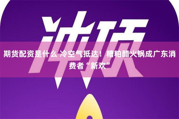 期货配资是什么 冷空气抵达！糟粕醋火锅成广东消费者“新欢”