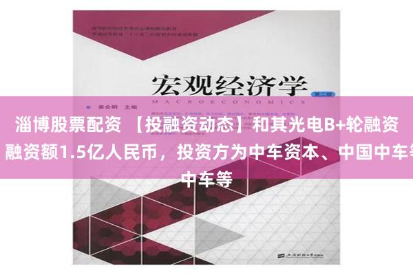 淄博股票配资 【投融资动态】和其光电B+轮融资，融资额1.5亿人民币，投资方为中车资本、中国中车等