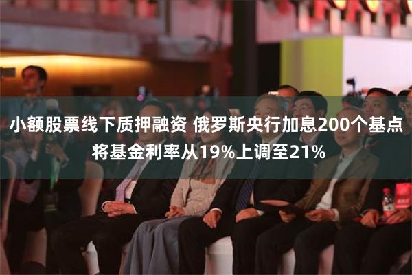 小额股票线下质押融资 俄罗斯央行加息200个基点 将基金利率从19%上调至21%