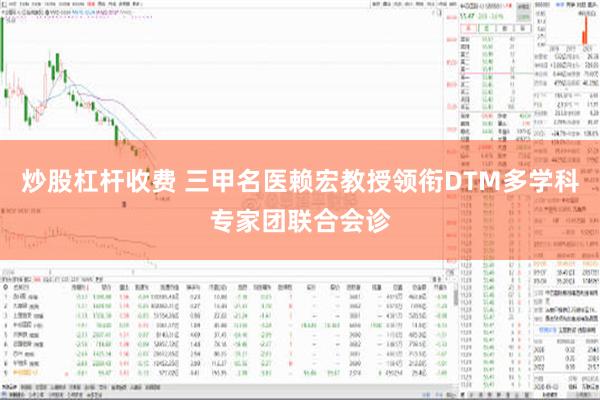 炒股杠杆收费 三甲名医赖宏教授领衔DTM多学科专家团联合会诊