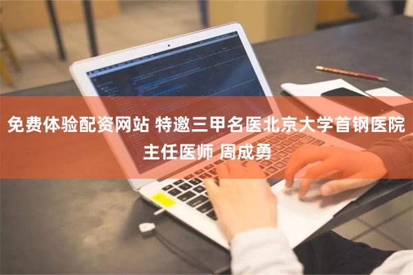 免费体验配资网站 特邀三甲名医北京大学首钢医院主任医师 周成勇