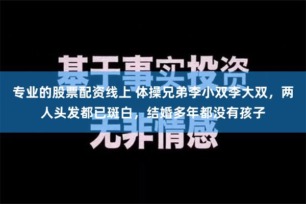 专业的股票配资线上 体操兄弟李小双李大双，两人头发都已斑白，结婚多年都没有孩子