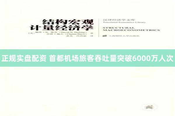 正规实盘配资 首都机场旅客吞吐量突破6000万人次