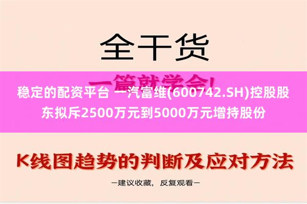 稳定的配资平台 一汽富维(600742.SH)控股股东拟斥2500万元到5000万元增持股份