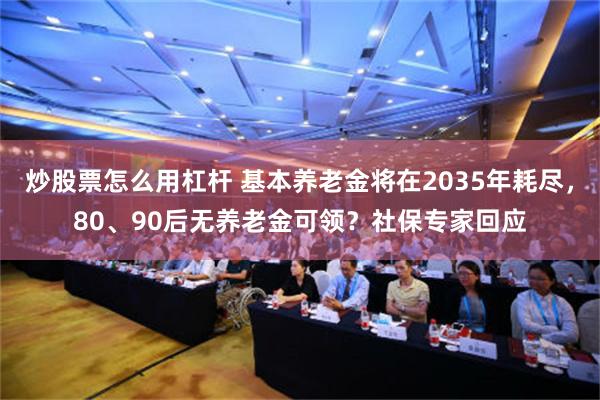 炒股票怎么用杠杆 基本养老金将在2035年耗尽，80、90后无养老金可领？社保专家回应