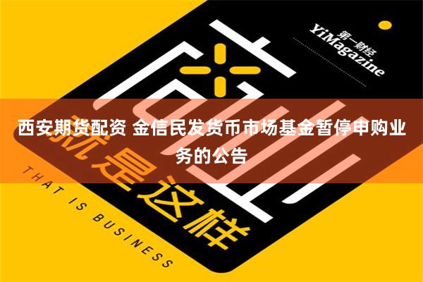 西安期货配资 金信民发货币市场基金暂停申购业务的公告