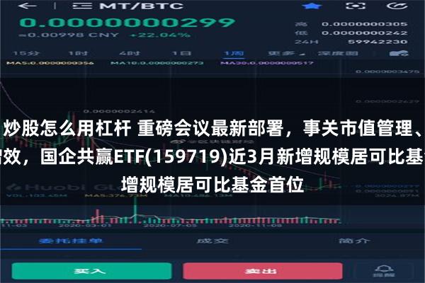 炒股怎么用杠杆 重磅会议最新部署，事关市值管理、提质增效，国企共赢ETF(159719)近3月新增规模居可比基金首位