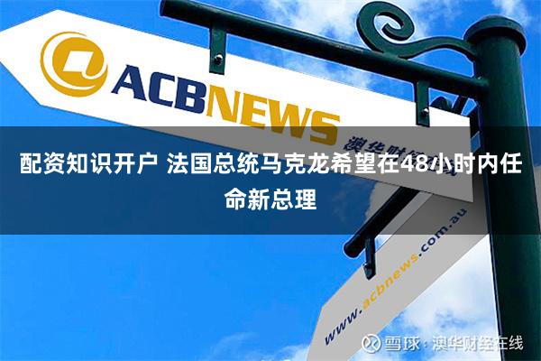 配资知识开户 法国总统马克龙希望在48小时内任命新总理