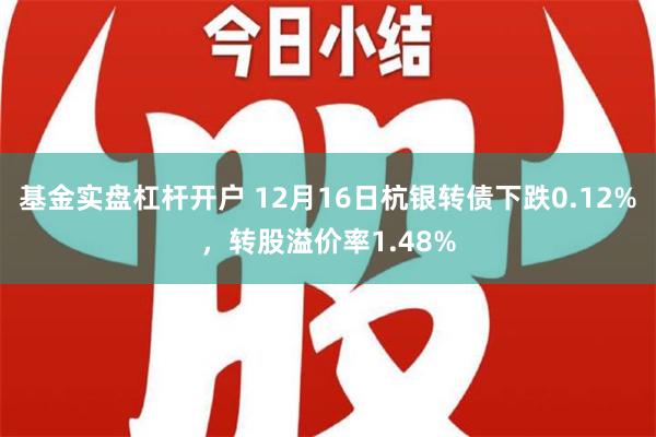 基金实盘杠杆开户 12月16日杭银转债下跌0.12%，转股溢价率1.48%