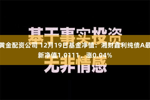 黄金配资公司 12月19日基金净值：湘财鑫利纯债A最新净值1.0111，涨0.04%