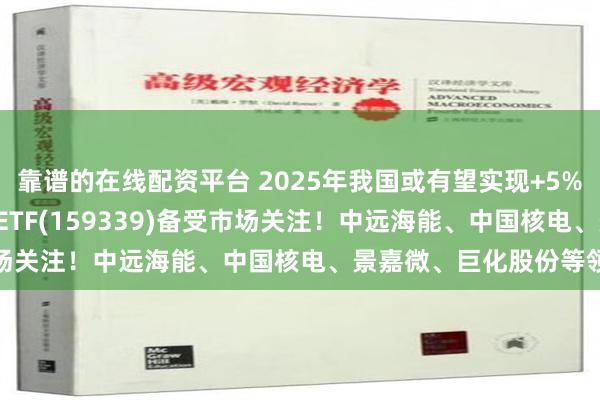 靠谱的在线配资平台 2025年我国或有望实现+5%左右GDP增速，A500ETF(159339)备受市场关注！中远海能、中国核电、景嘉微、巨化股份等领涨