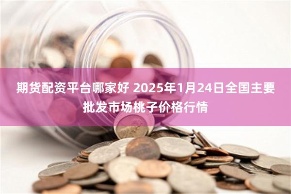 期货配资平台哪家好 2025年1月24日全国主要批发市场桃子价格行情