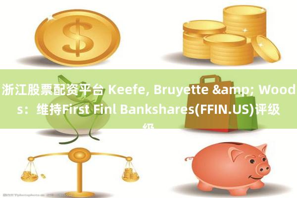 浙江股票配资平台 Keefe, Bruyette & Woods：维持First Finl Bankshares(FFIN.US)评级