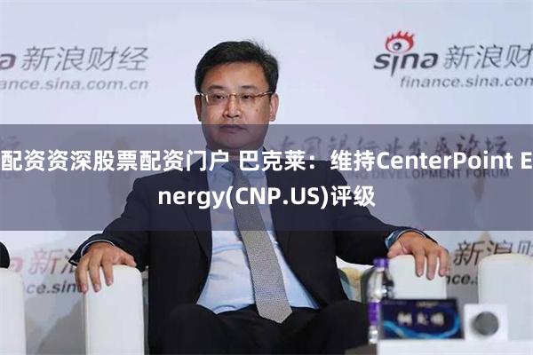 配资资深股票配资门户 巴克莱：维持CenterPoint Energy(CNP.US)评级