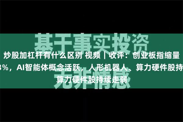 炒股加杠杆有什么区别 视频｜收评：创业板指缩量跌2.73%，AI智能体概念活跃，人形机器人、算力硬件股持续走弱