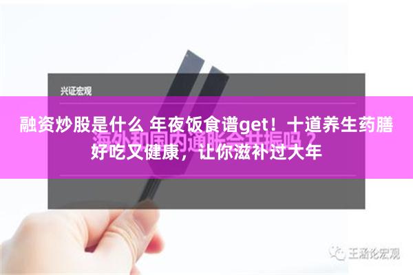 融资炒股是什么 年夜饭食谱get！十道养生药膳好吃又健康，让你滋补过大年