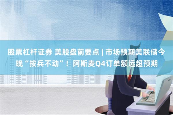 股票杠杆证券 美股盘前要点 | 市场预期美联储今晚“按兵不动”！阿斯麦Q4订单额远超预期