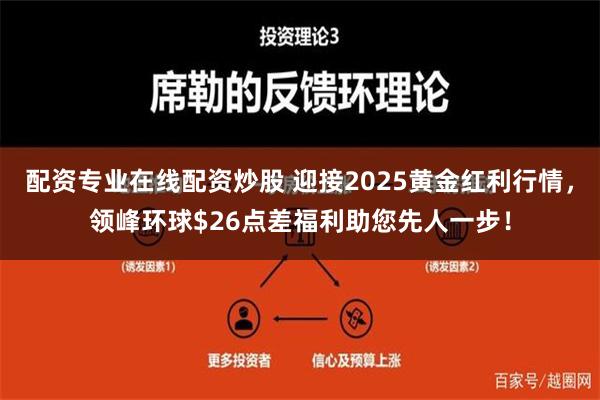 配资专业在线配资炒股 迎接2025黄金红利行情，领峰环球$26点差福利助您先人一步！