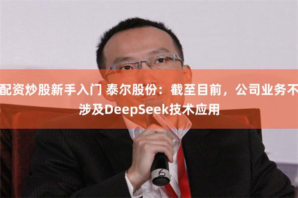 配资炒股新手入门 泰尔股份：截至目前，公司业务不涉及DeepSeek技术应用