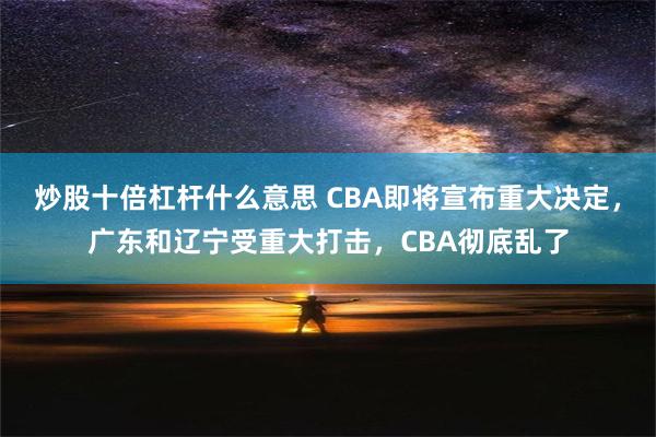 炒股十倍杠杆什么意思 CBA即将宣布重大决定，广东和辽宁受重大打击，CBA彻底乱了