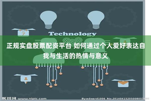 正规实盘股票配资平台 如何通过个人爱好表达自我与生活的热情与意义