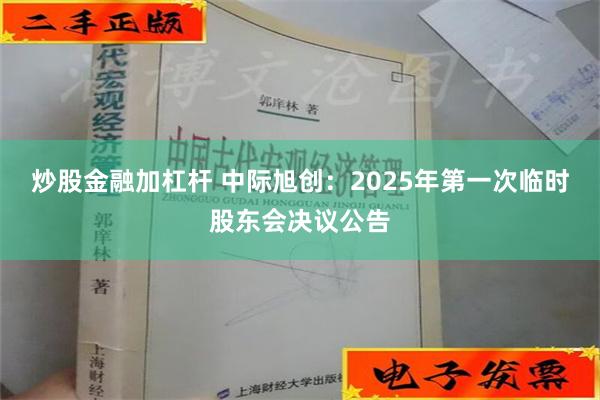 炒股金融加杠杆 中际旭创：2025年第一次临时股东会决议公告