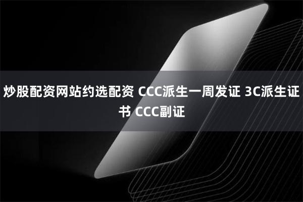 炒股配资网站约选配资 CCC派生一周发证 3C派生证书 CCC副证